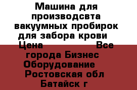 Машина для производсвта вакуумных пробирок для забора крови › Цена ­ 1 000 000 - Все города Бизнес » Оборудование   . Ростовская обл.,Батайск г.